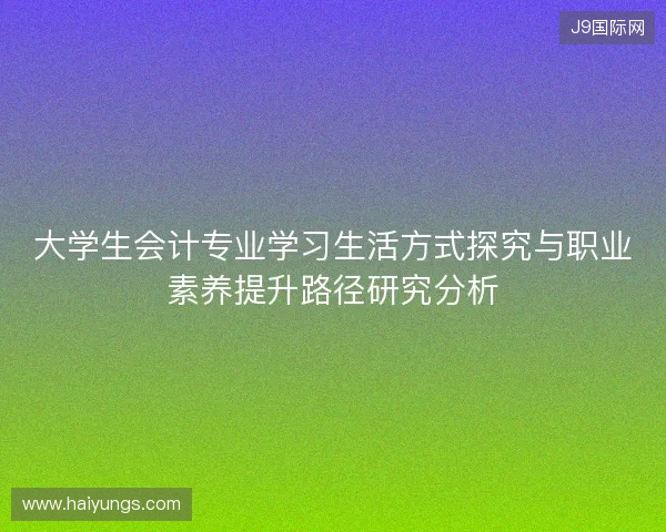 大学生会计专业学习生活方式探究与职业素养提升路径研究分析
